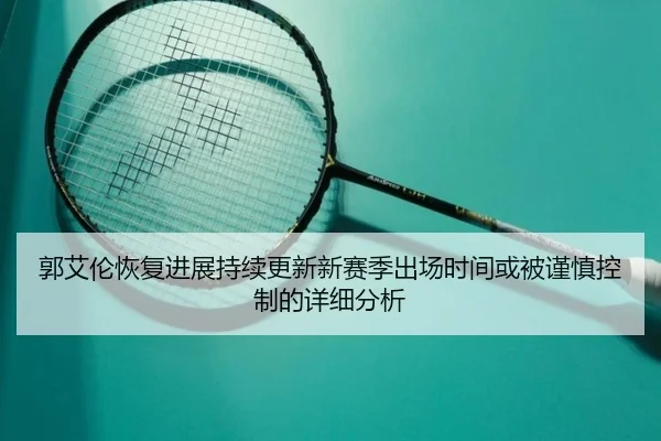 郭艾伦恢复进展持续更新新赛季出场时间或被谨慎控制的详细分析 - BB Sports